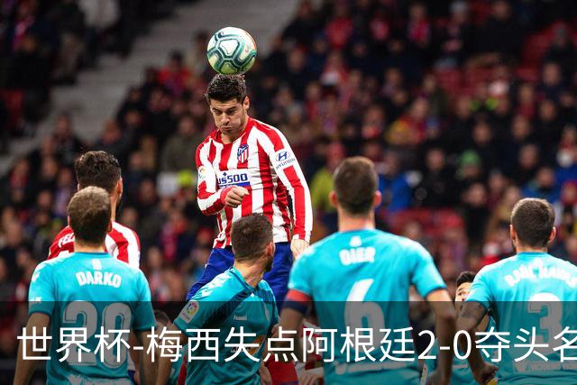 世界杯-梅西失点阿根廷2-0夺头名 携手波兰出线