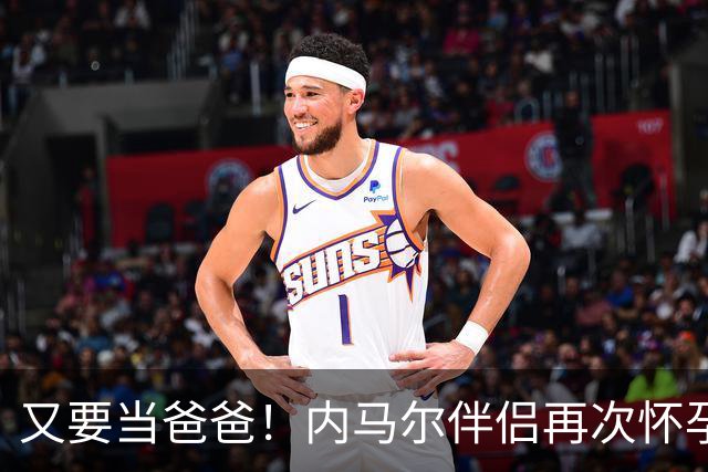 又要当爸爸！内马尔伴侣再次怀孕 两人将迎第三个女儿