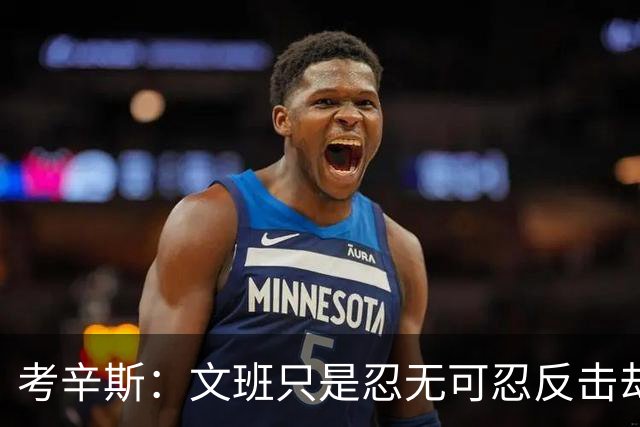 考辛斯：文班只是忍无可忍反击却被说脏 终于明白别人怎么看我了