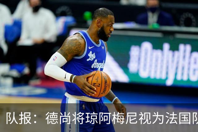 队报：德尚将琼阿梅尼视为法国队不可或缺的中场核心