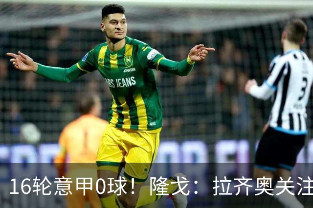 16轮意甲0球！隆戈：拉齐奥关注S·希门尼斯，米兰将其推荐给热刺
