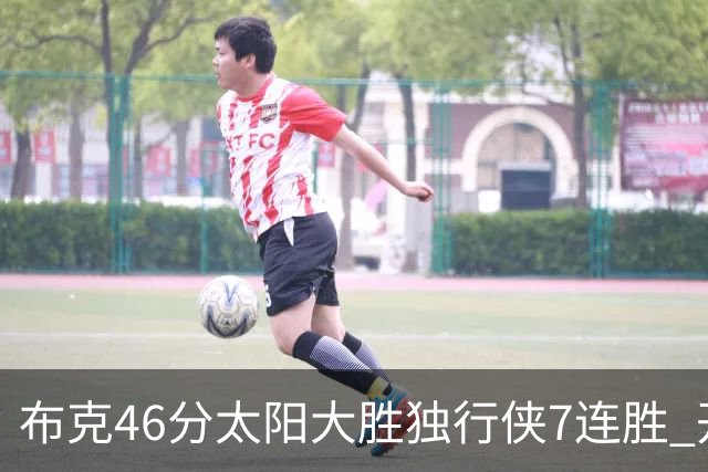 布克46分太阳大胜独行侠7连胜 开拓者险胜火箭